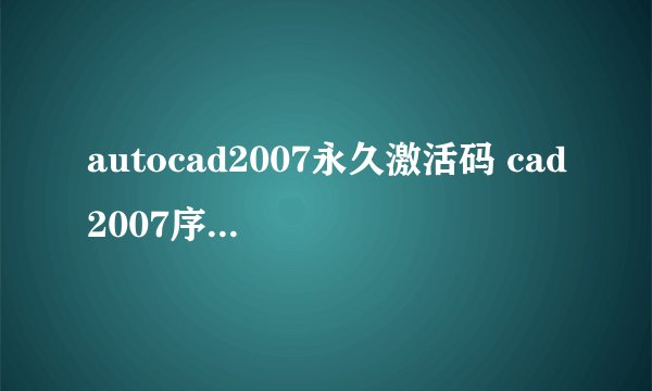 autocad2007永久激活码 cad2007序列号免费 cad2007密钥最新