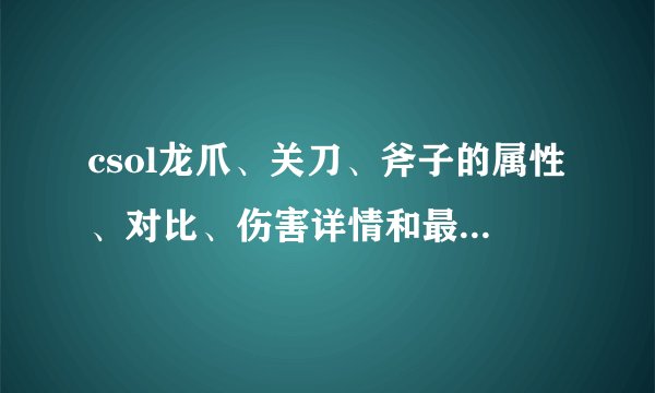csol龙爪、关刀、斧子的属性、对比、伤害详情和最高输出是多少？