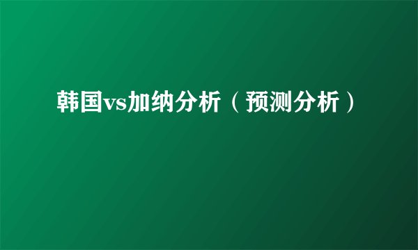 韩国vs加纳分析（预测分析）