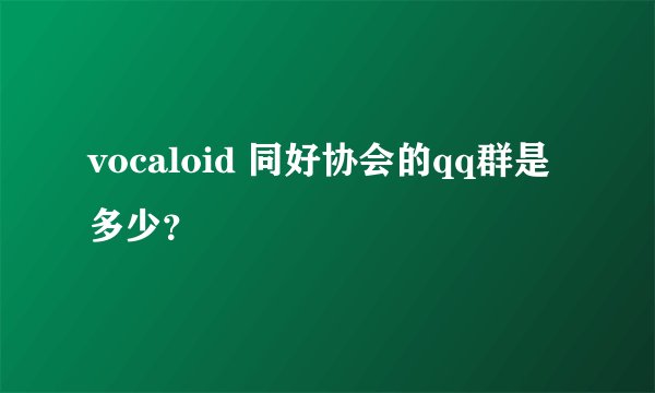 vocaloid 同好协会的qq群是多少？