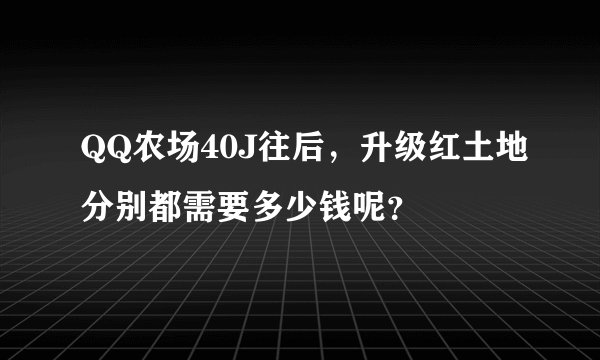 QQ农场40J往后，升级红土地分别都需要多少钱呢？