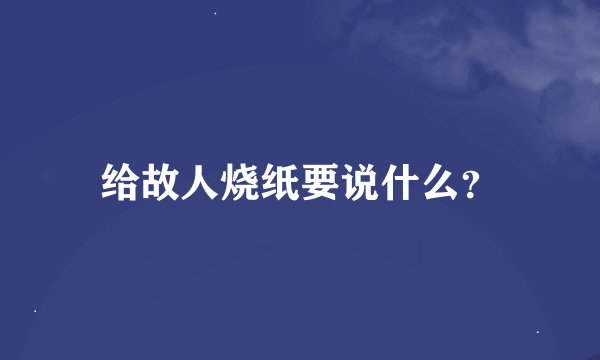 给故人烧纸要说什么？