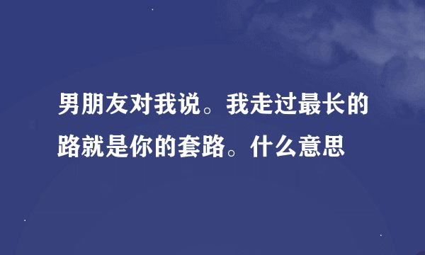 男朋友对我说。我走过最长的路就是你的套路。什么意思