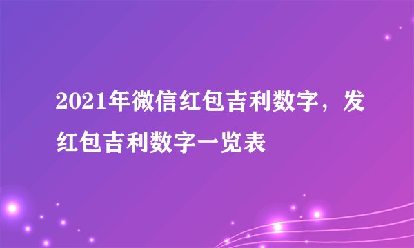 2021年微信红包吉利数字，发红包吉利数字一览表
