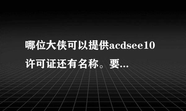 哪位大侠可以提供acdsee10许可证还有名称。要能用的才给分。