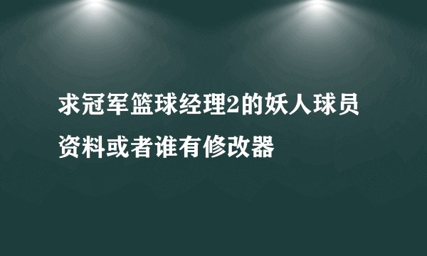求冠军篮球经理2的妖人球员资料或者谁有修改器