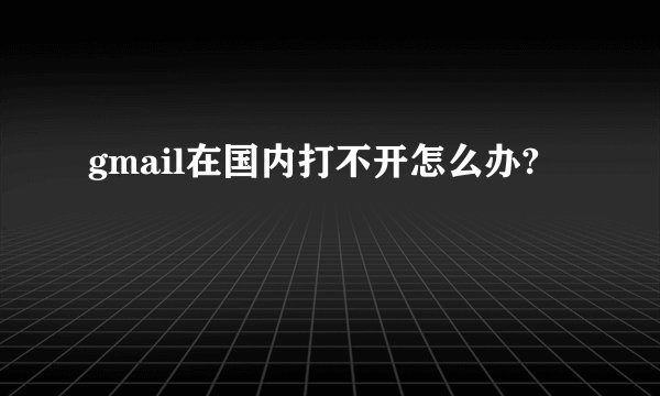 gmail在国内打不开怎么办?