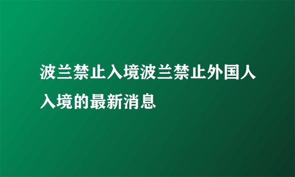 波兰禁止入境波兰禁止外国人入境的最新消息