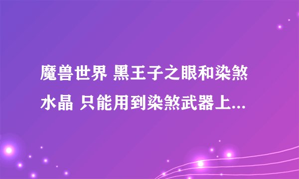 魔兽世界 黑王子之眼和染煞水晶 只能用到染煞武器上吗 我的PVP武器能用吗 如果是染煞武器那
