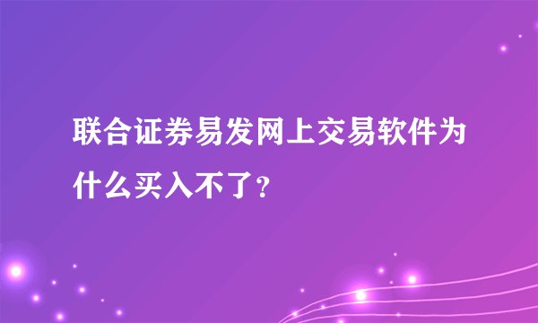 联合证券易发网上交易软件为什么买入不了？