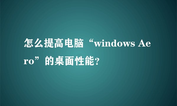 怎么提高电脑“windows Aero”的桌面性能？
