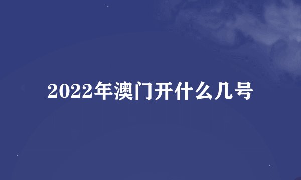2022年澳门开什么几号