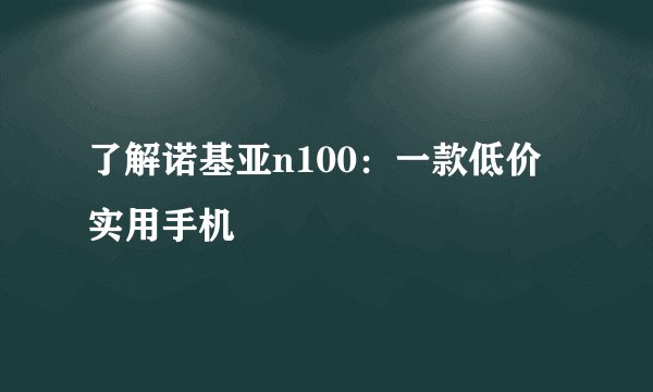 了解诺基亚n100：一款低价实用手机