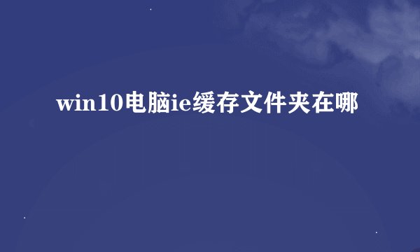 win10电脑ie缓存文件夹在哪