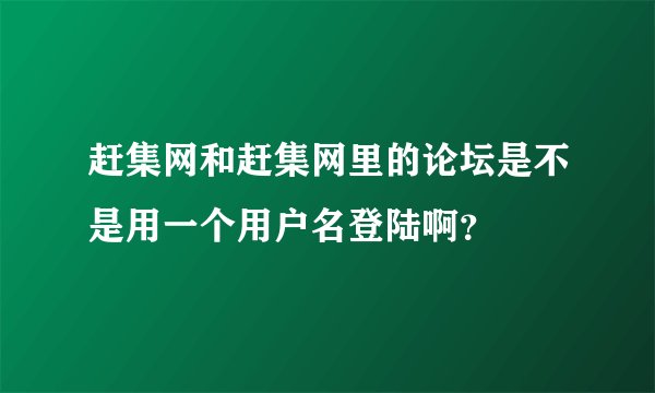 赶集网和赶集网里的论坛是不是用一个用户名登陆啊？
