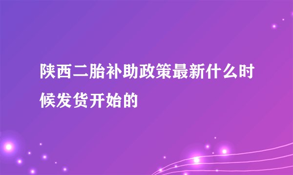 陕西二胎补助政策最新什么时候发货开始的