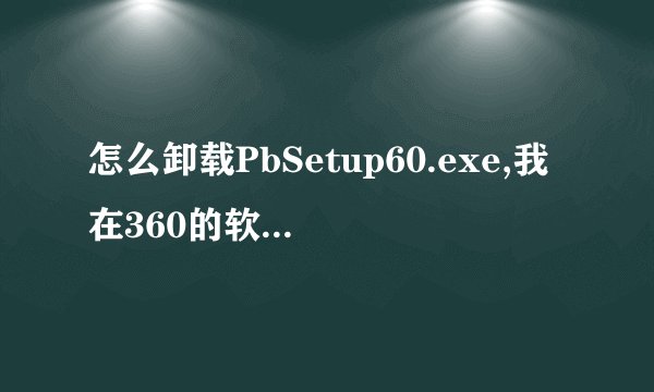 怎么卸载PbSetup60.exe,我在360的软件卸载没有找到，添加或删除程序也没有找到这个文件，安装时就安装在桌