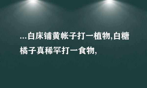 ...白床铺黄帐子打一植物,白糖橘子真稀罕打一食物,