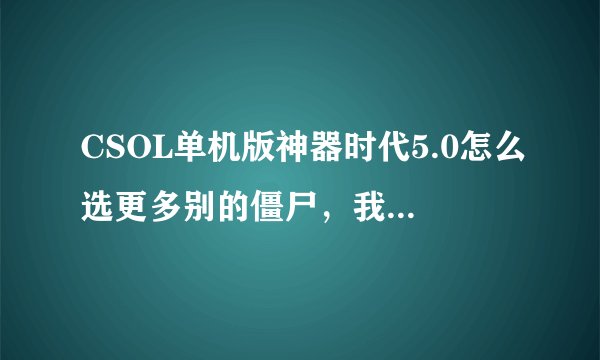 CSOL单机版神器时代5.0怎么选更多别的僵尸，我怎么只能选普通僵尸啊，被挠后让你选择僵尸，只有普通