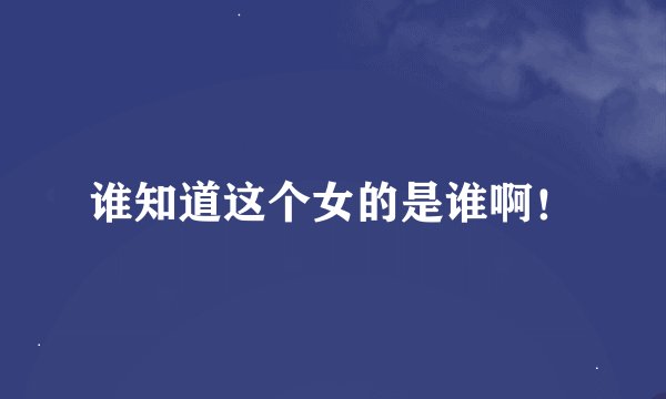 谁知道这个女的是谁啊！
