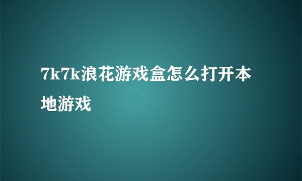 7k7k浪花游戏盒怎么打开本地游戏