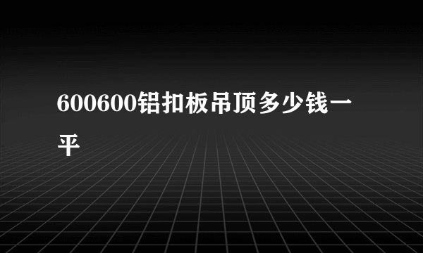 600600铝扣板吊顶多少钱一平