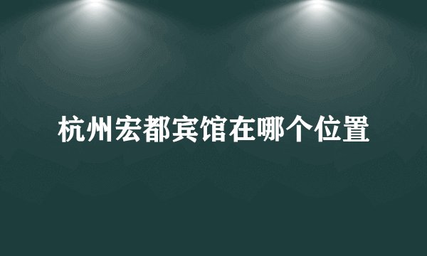 杭州宏都宾馆在哪个位置