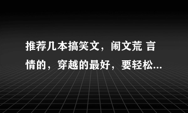 推荐几本搞笑文，闹文荒 言情的，穿越的最好，要轻松搞笑，温馨的也可以，结局要好，谢谢各位大侠了！