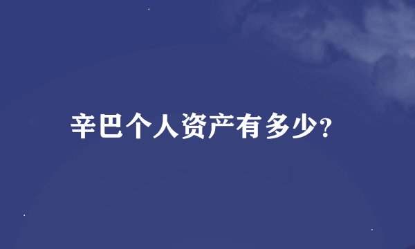 辛巴个人资产有多少？