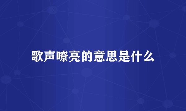 歌声嘹亮的意思是什么