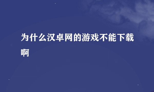 为什么汉卓网的游戏不能下载啊