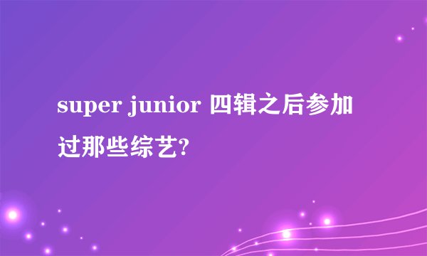 super junior 四辑之后参加过那些综艺?