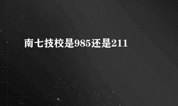 南七技校是985还是211