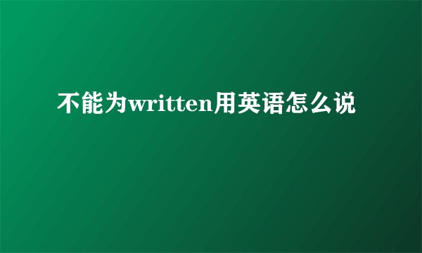 不能为written用英语怎么说