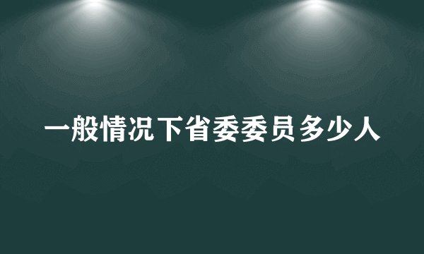 一般情况下省委委员多少人