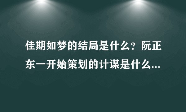 佳期如梦的结局是什么？阮正东一开始策划的计谋是什么？尤佳期最后有没有和阮正东在一起？