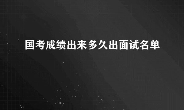 国考成绩出来多久出面试名单