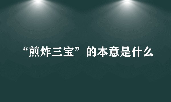 “煎炸三宝”的本意是什么