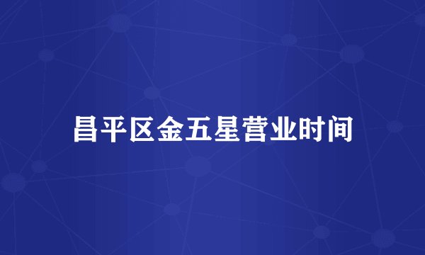 昌平区金五星营业时间