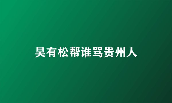 吴有松帮谁骂贵州人