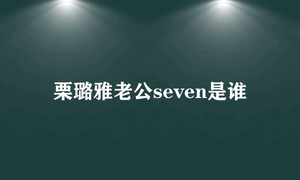 栗璐雅老公seven是谁