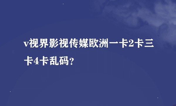 v视界影视传媒欧洲一卡2卡三卡4卡乱码？