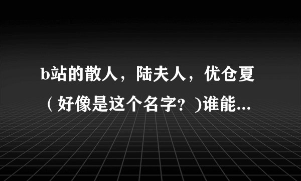 b站的散人，陆夫人，优仓夏（好像是这个名字？)谁能给我解释一下他们的（传奇）故事。。）