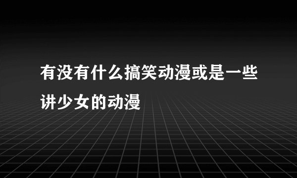 有没有什么搞笑动漫或是一些讲少女的动漫