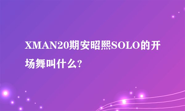 XMAN20期安昭熙SOLO的开场舞叫什么?