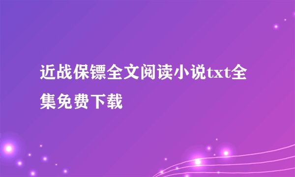 近战保镖全文阅读小说txt全集免费下载