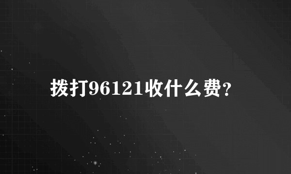 拨打96121收什么费？