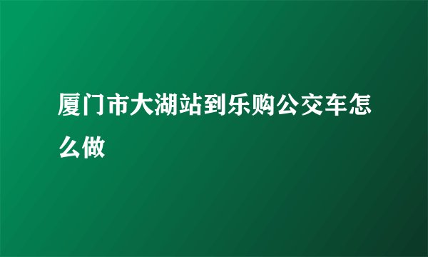 厦门市大湖站到乐购公交车怎么做