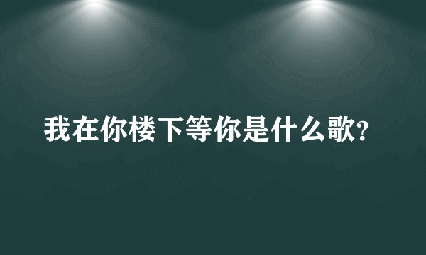 我在你楼下等你是什么歌？