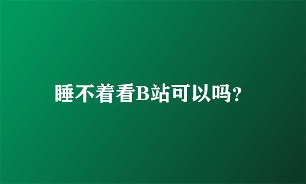 睡不着看B站可以吗？